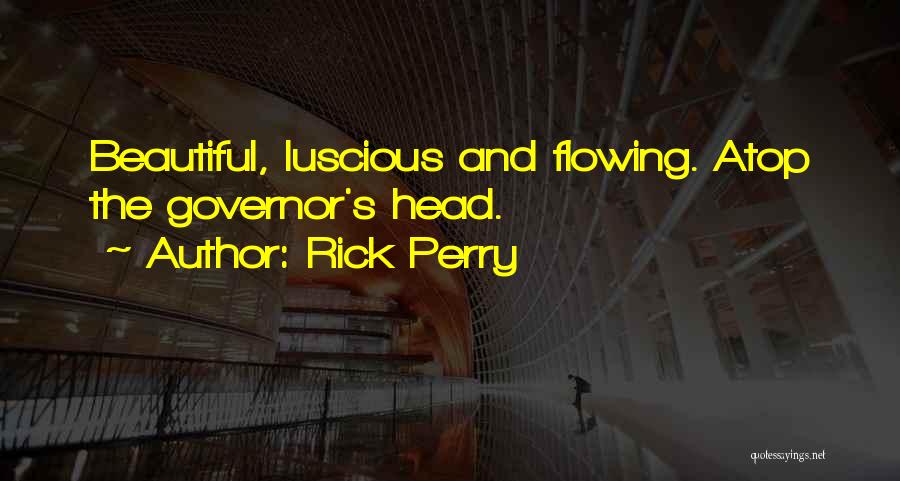 Rick Perry Quotes: Beautiful, Luscious And Flowing. Atop The Governor's Head.