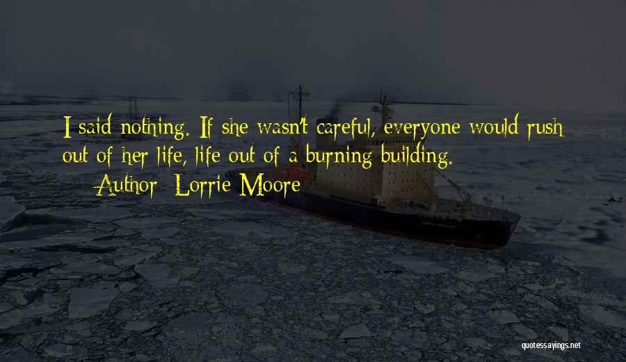 Lorrie Moore Quotes: I Said Nothing. If She Wasn't Careful, Everyone Would Rush Out Of Her Life, Life Out Of A Burning Building.