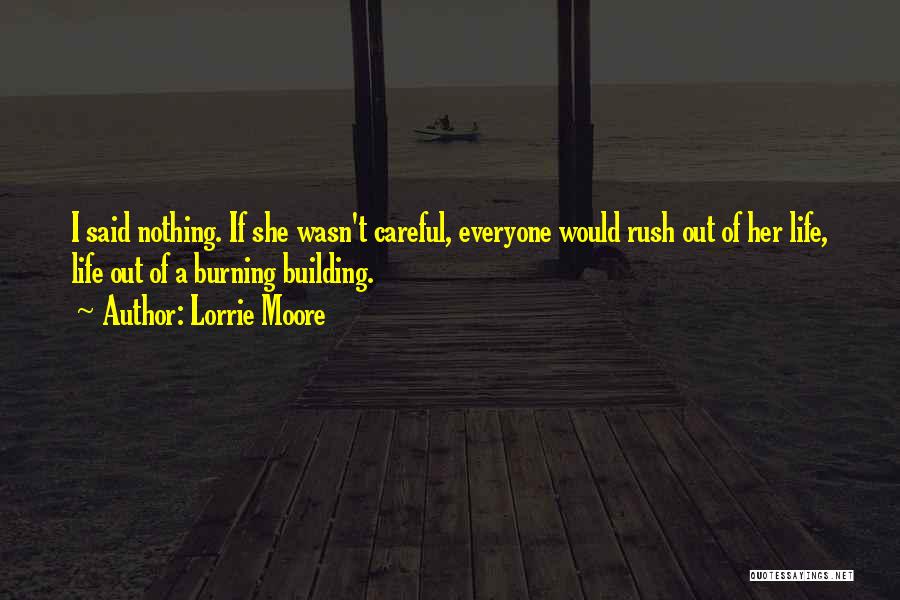 Lorrie Moore Quotes: I Said Nothing. If She Wasn't Careful, Everyone Would Rush Out Of Her Life, Life Out Of A Burning Building.