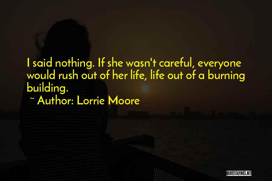 Lorrie Moore Quotes: I Said Nothing. If She Wasn't Careful, Everyone Would Rush Out Of Her Life, Life Out Of A Burning Building.
