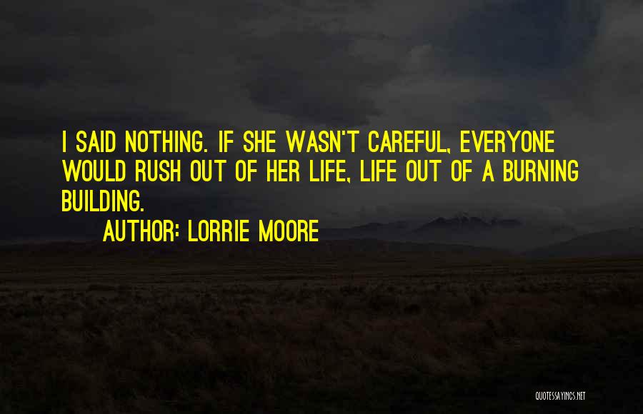 Lorrie Moore Quotes: I Said Nothing. If She Wasn't Careful, Everyone Would Rush Out Of Her Life, Life Out Of A Burning Building.