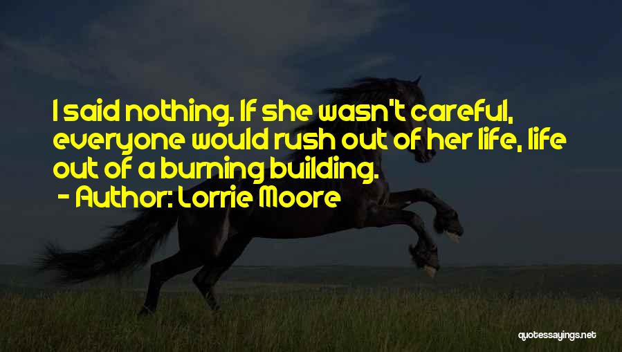 Lorrie Moore Quotes: I Said Nothing. If She Wasn't Careful, Everyone Would Rush Out Of Her Life, Life Out Of A Burning Building.