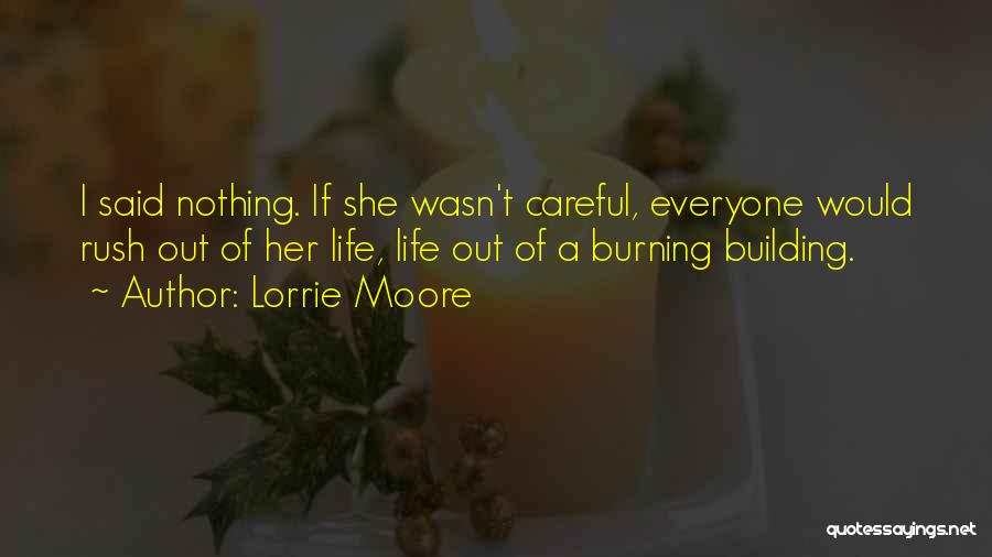 Lorrie Moore Quotes: I Said Nothing. If She Wasn't Careful, Everyone Would Rush Out Of Her Life, Life Out Of A Burning Building.