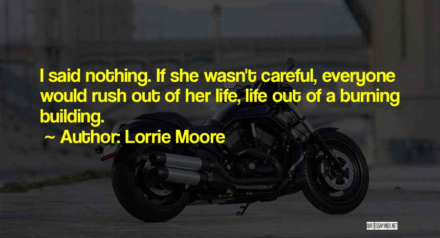 Lorrie Moore Quotes: I Said Nothing. If She Wasn't Careful, Everyone Would Rush Out Of Her Life, Life Out Of A Burning Building.