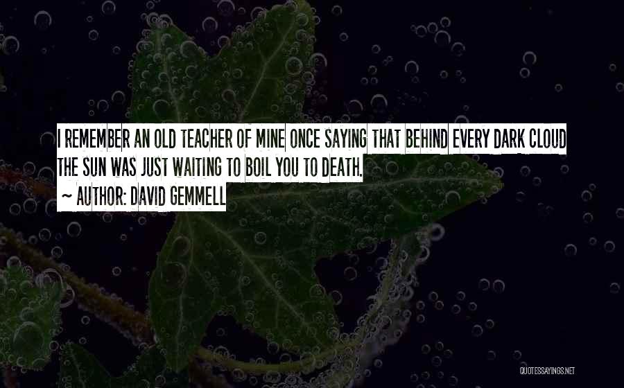 David Gemmell Quotes: I Remember An Old Teacher Of Mine Once Saying That Behind Every Dark Cloud The Sun Was Just Waiting To