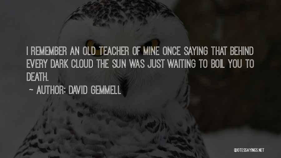 David Gemmell Quotes: I Remember An Old Teacher Of Mine Once Saying That Behind Every Dark Cloud The Sun Was Just Waiting To