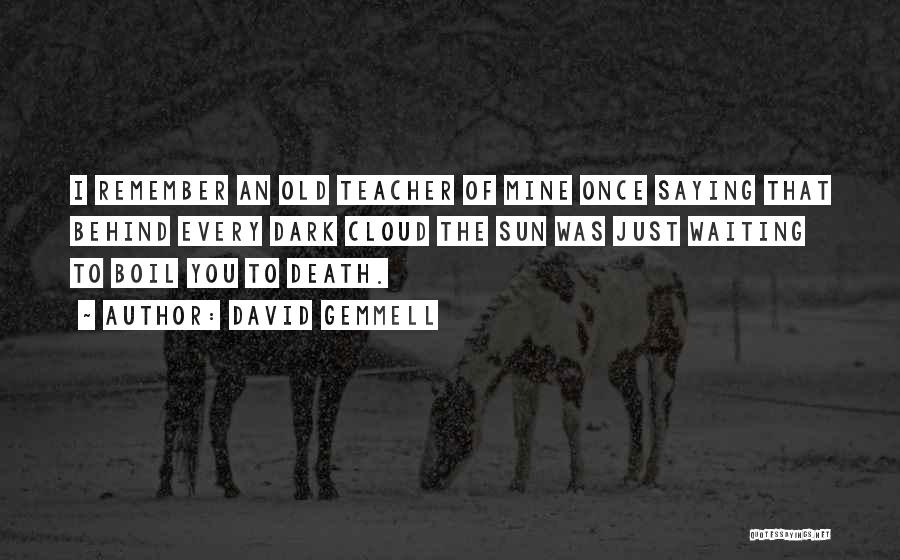 David Gemmell Quotes: I Remember An Old Teacher Of Mine Once Saying That Behind Every Dark Cloud The Sun Was Just Waiting To