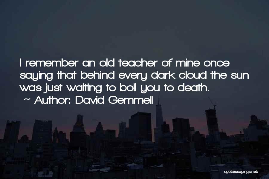 David Gemmell Quotes: I Remember An Old Teacher Of Mine Once Saying That Behind Every Dark Cloud The Sun Was Just Waiting To