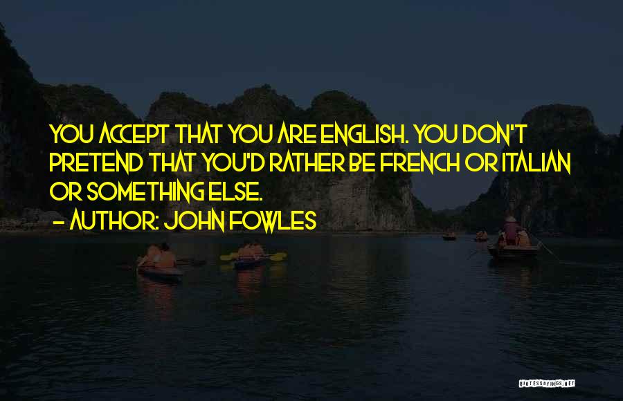John Fowles Quotes: You Accept That You Are English. You Don't Pretend That You'd Rather Be French Or Italian Or Something Else.