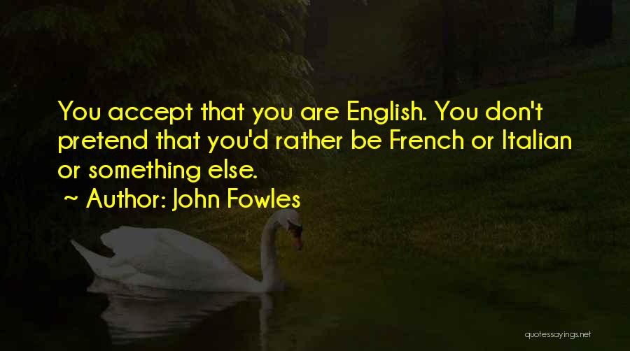 John Fowles Quotes: You Accept That You Are English. You Don't Pretend That You'd Rather Be French Or Italian Or Something Else.