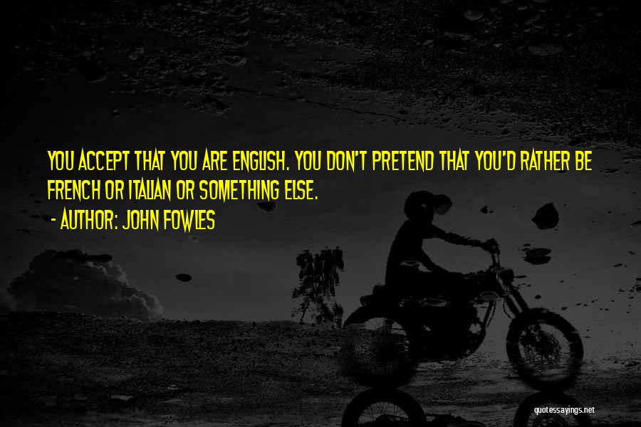 John Fowles Quotes: You Accept That You Are English. You Don't Pretend That You'd Rather Be French Or Italian Or Something Else.