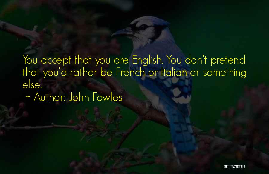 John Fowles Quotes: You Accept That You Are English. You Don't Pretend That You'd Rather Be French Or Italian Or Something Else.
