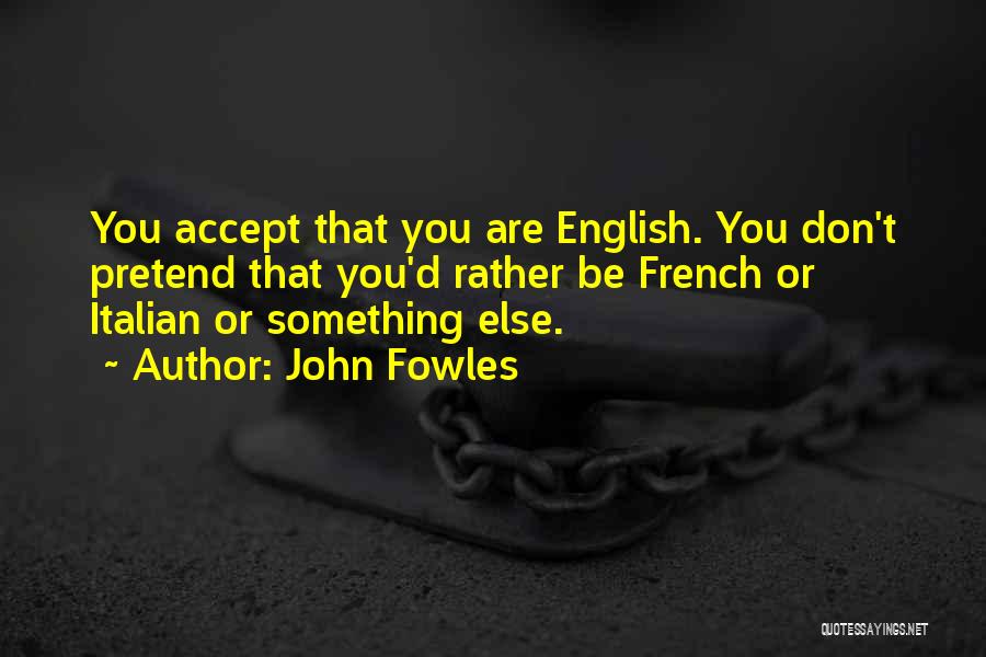 John Fowles Quotes: You Accept That You Are English. You Don't Pretend That You'd Rather Be French Or Italian Or Something Else.