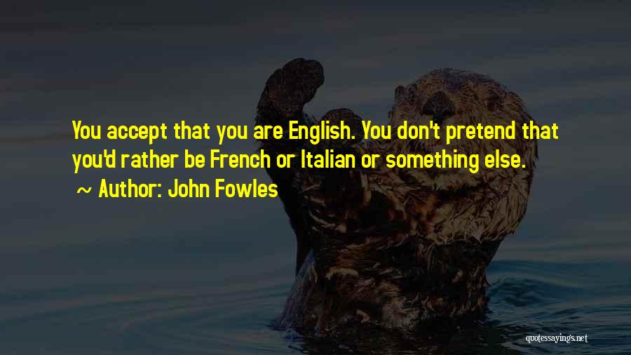 John Fowles Quotes: You Accept That You Are English. You Don't Pretend That You'd Rather Be French Or Italian Or Something Else.