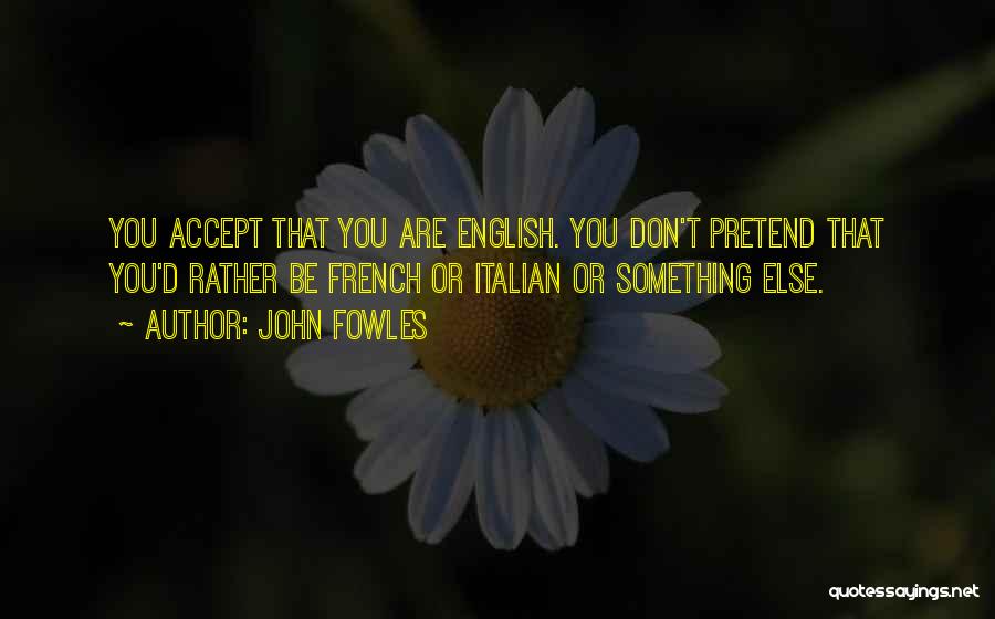John Fowles Quotes: You Accept That You Are English. You Don't Pretend That You'd Rather Be French Or Italian Or Something Else.