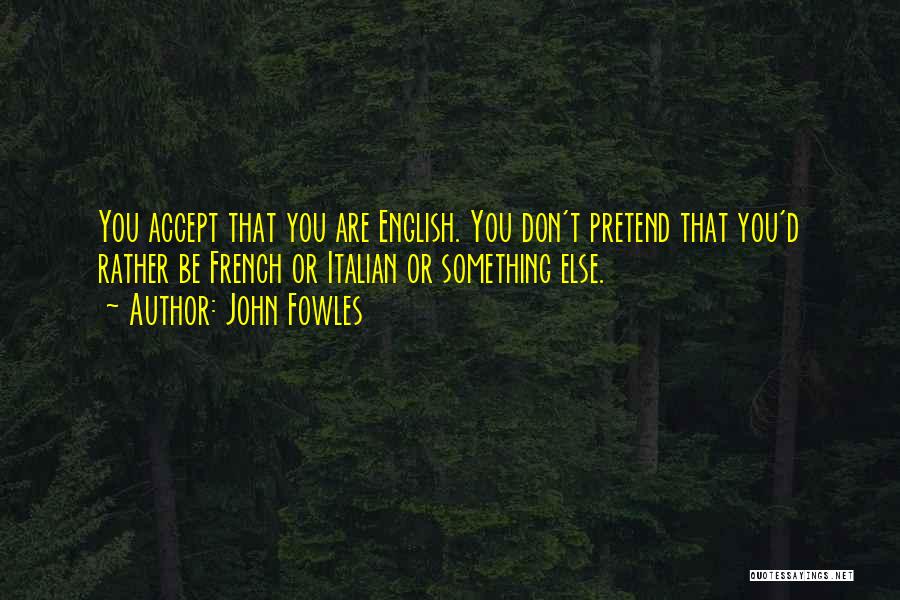 John Fowles Quotes: You Accept That You Are English. You Don't Pretend That You'd Rather Be French Or Italian Or Something Else.