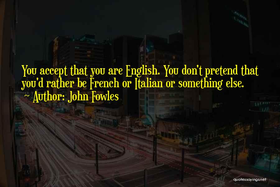 John Fowles Quotes: You Accept That You Are English. You Don't Pretend That You'd Rather Be French Or Italian Or Something Else.