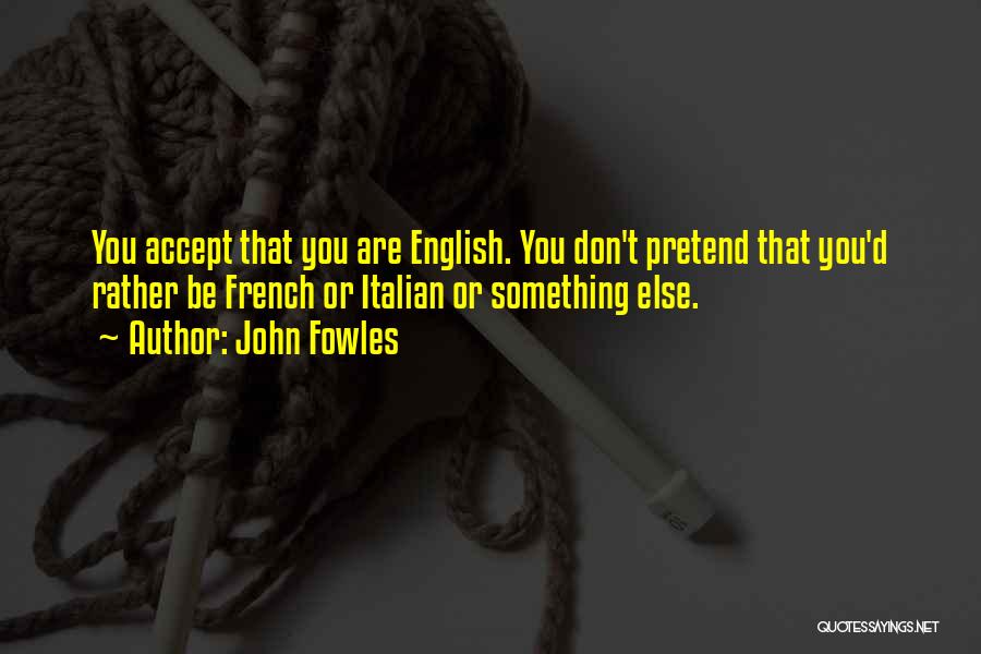 John Fowles Quotes: You Accept That You Are English. You Don't Pretend That You'd Rather Be French Or Italian Or Something Else.