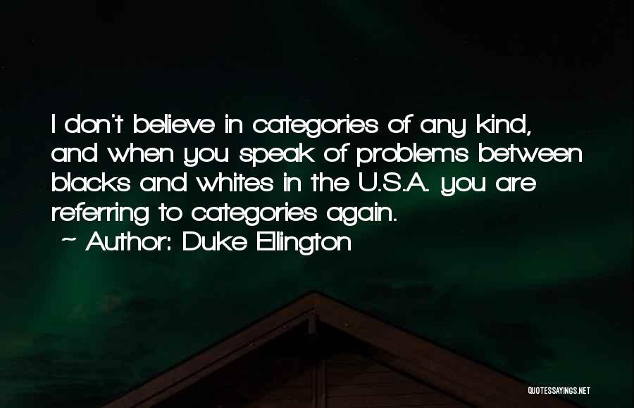 Duke Ellington Quotes: I Don't Believe In Categories Of Any Kind, And When You Speak Of Problems Between Blacks And Whites In The