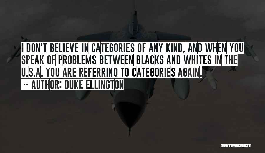 Duke Ellington Quotes: I Don't Believe In Categories Of Any Kind, And When You Speak Of Problems Between Blacks And Whites In The