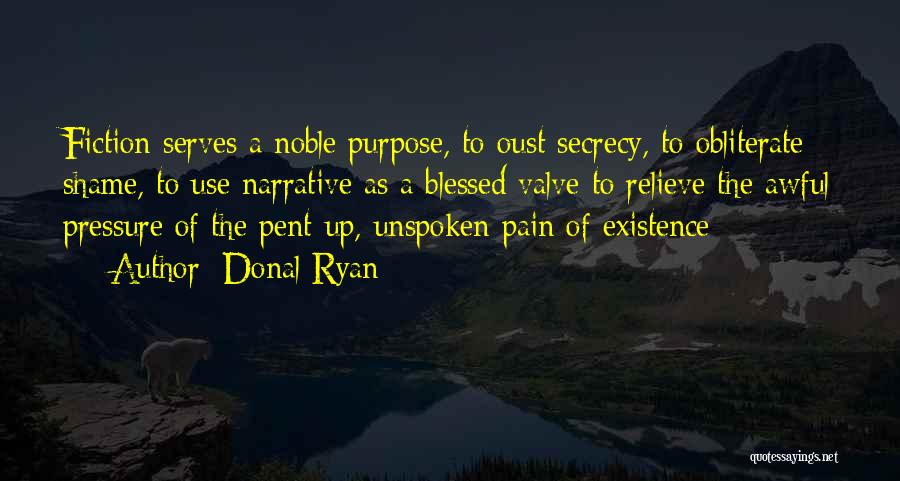 Donal Ryan Quotes: Fiction Serves A Noble Purpose, To Oust Secrecy, To Obliterate Shame, To Use Narrative As A Blessed Valve To Relieve