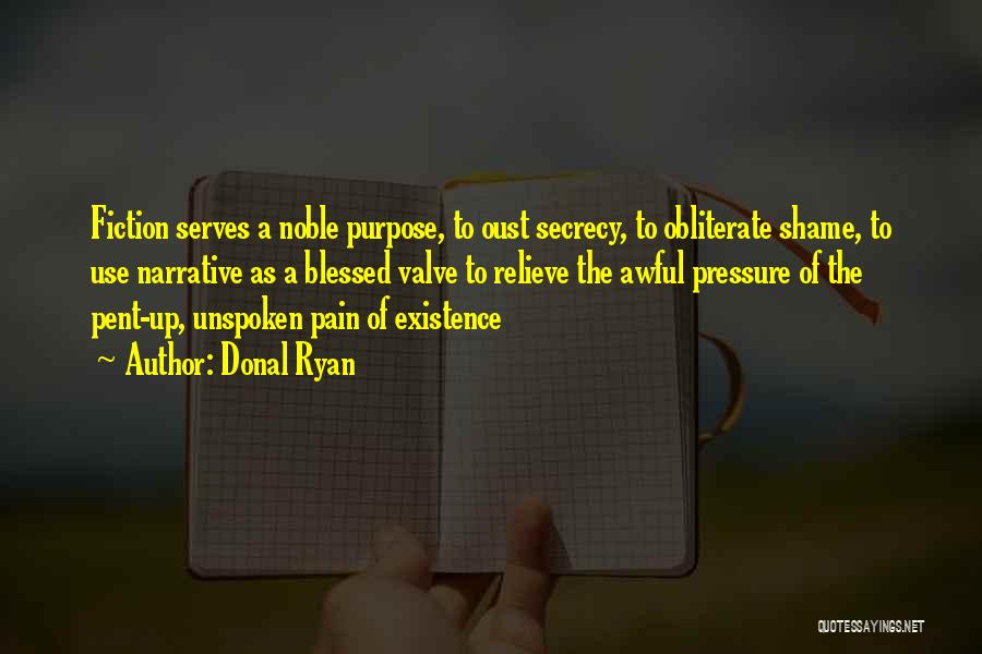 Donal Ryan Quotes: Fiction Serves A Noble Purpose, To Oust Secrecy, To Obliterate Shame, To Use Narrative As A Blessed Valve To Relieve