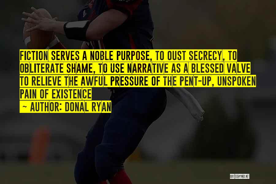 Donal Ryan Quotes: Fiction Serves A Noble Purpose, To Oust Secrecy, To Obliterate Shame, To Use Narrative As A Blessed Valve To Relieve