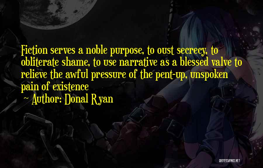 Donal Ryan Quotes: Fiction Serves A Noble Purpose, To Oust Secrecy, To Obliterate Shame, To Use Narrative As A Blessed Valve To Relieve