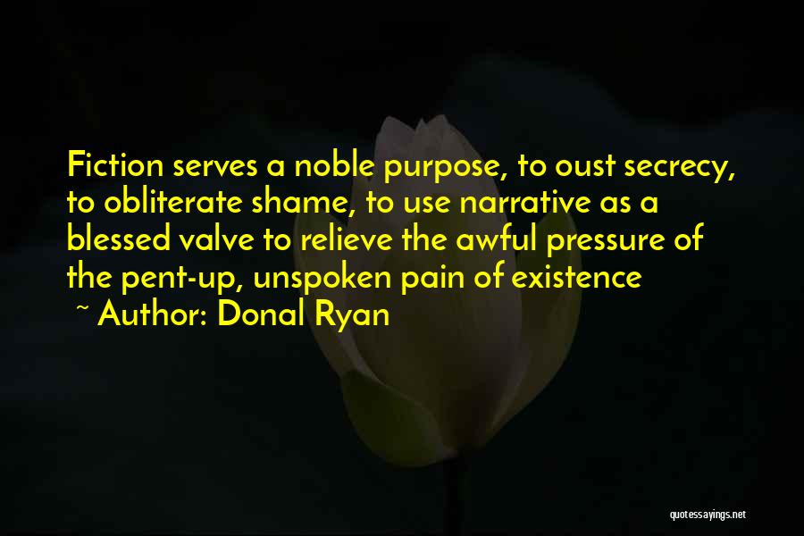 Donal Ryan Quotes: Fiction Serves A Noble Purpose, To Oust Secrecy, To Obliterate Shame, To Use Narrative As A Blessed Valve To Relieve