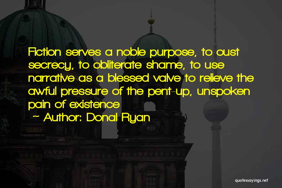 Donal Ryan Quotes: Fiction Serves A Noble Purpose, To Oust Secrecy, To Obliterate Shame, To Use Narrative As A Blessed Valve To Relieve