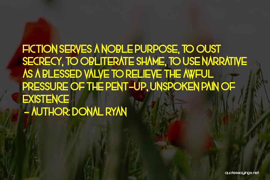 Donal Ryan Quotes: Fiction Serves A Noble Purpose, To Oust Secrecy, To Obliterate Shame, To Use Narrative As A Blessed Valve To Relieve