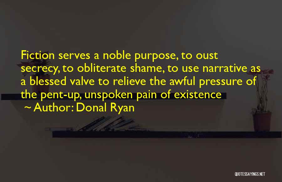 Donal Ryan Quotes: Fiction Serves A Noble Purpose, To Oust Secrecy, To Obliterate Shame, To Use Narrative As A Blessed Valve To Relieve