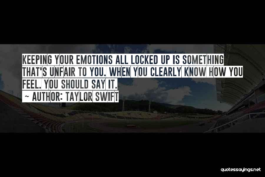 Taylor Swift Quotes: Keeping Your Emotions All Locked Up Is Something That's Unfair To You. When You Clearly Know How You Feel. You