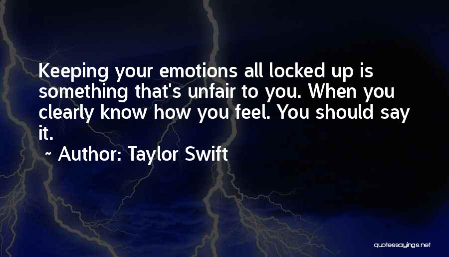 Taylor Swift Quotes: Keeping Your Emotions All Locked Up Is Something That's Unfair To You. When You Clearly Know How You Feel. You