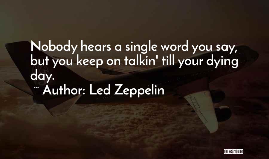 Led Zeppelin Quotes: Nobody Hears A Single Word You Say, But You Keep On Talkin' Till Your Dying Day.