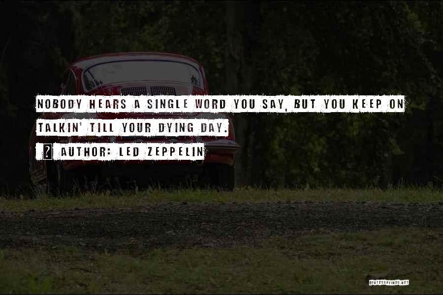 Led Zeppelin Quotes: Nobody Hears A Single Word You Say, But You Keep On Talkin' Till Your Dying Day.