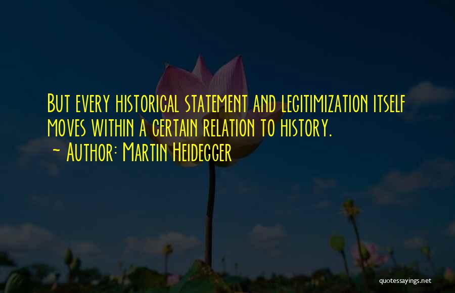 Martin Heidegger Quotes: But Every Historical Statement And Legitimization Itself Moves Within A Certain Relation To History.