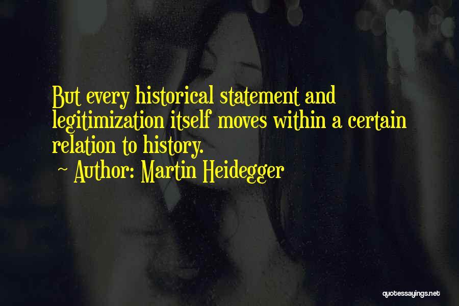 Martin Heidegger Quotes: But Every Historical Statement And Legitimization Itself Moves Within A Certain Relation To History.