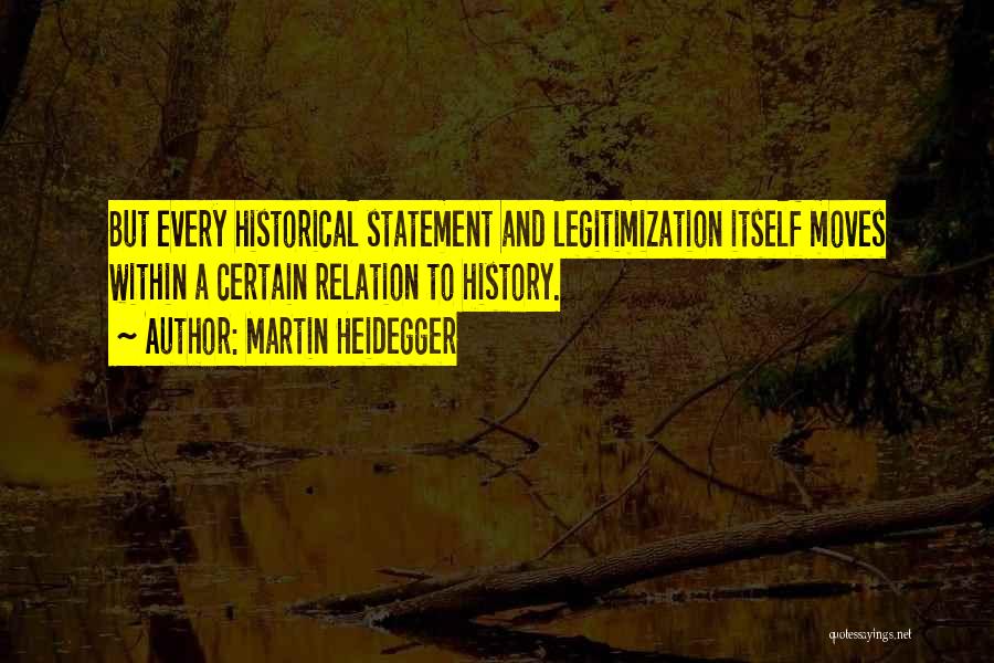 Martin Heidegger Quotes: But Every Historical Statement And Legitimization Itself Moves Within A Certain Relation To History.