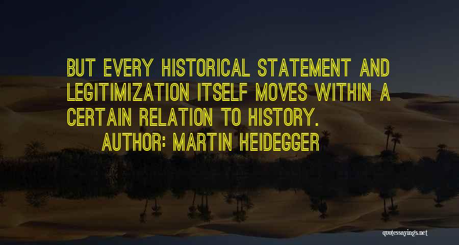 Martin Heidegger Quotes: But Every Historical Statement And Legitimization Itself Moves Within A Certain Relation To History.