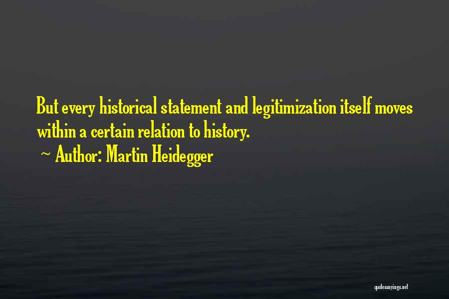 Martin Heidegger Quotes: But Every Historical Statement And Legitimization Itself Moves Within A Certain Relation To History.