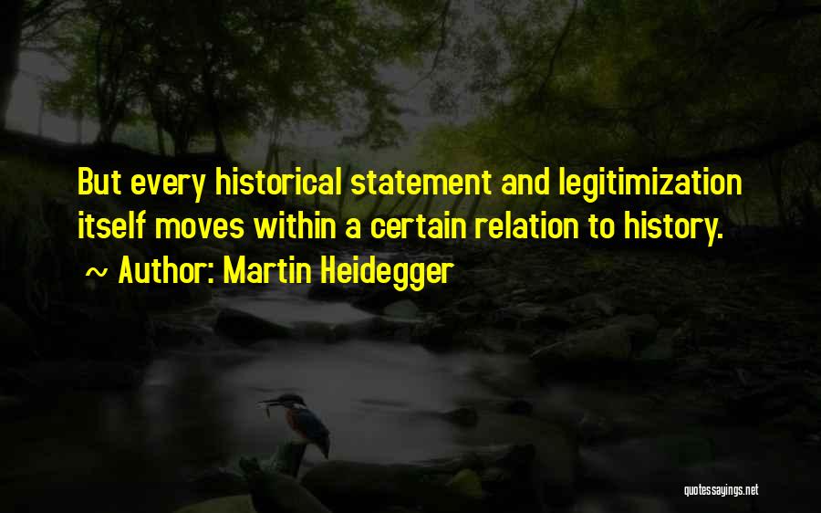 Martin Heidegger Quotes: But Every Historical Statement And Legitimization Itself Moves Within A Certain Relation To History.