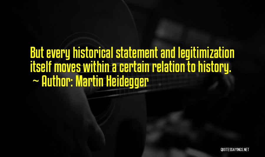 Martin Heidegger Quotes: But Every Historical Statement And Legitimization Itself Moves Within A Certain Relation To History.