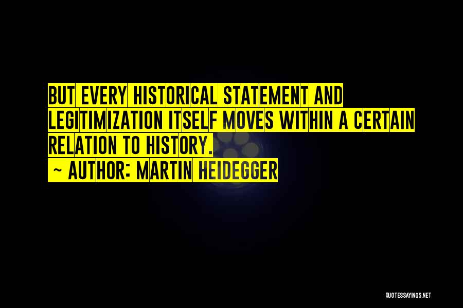 Martin Heidegger Quotes: But Every Historical Statement And Legitimization Itself Moves Within A Certain Relation To History.