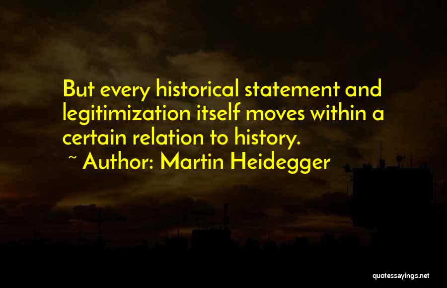 Martin Heidegger Quotes: But Every Historical Statement And Legitimization Itself Moves Within A Certain Relation To History.