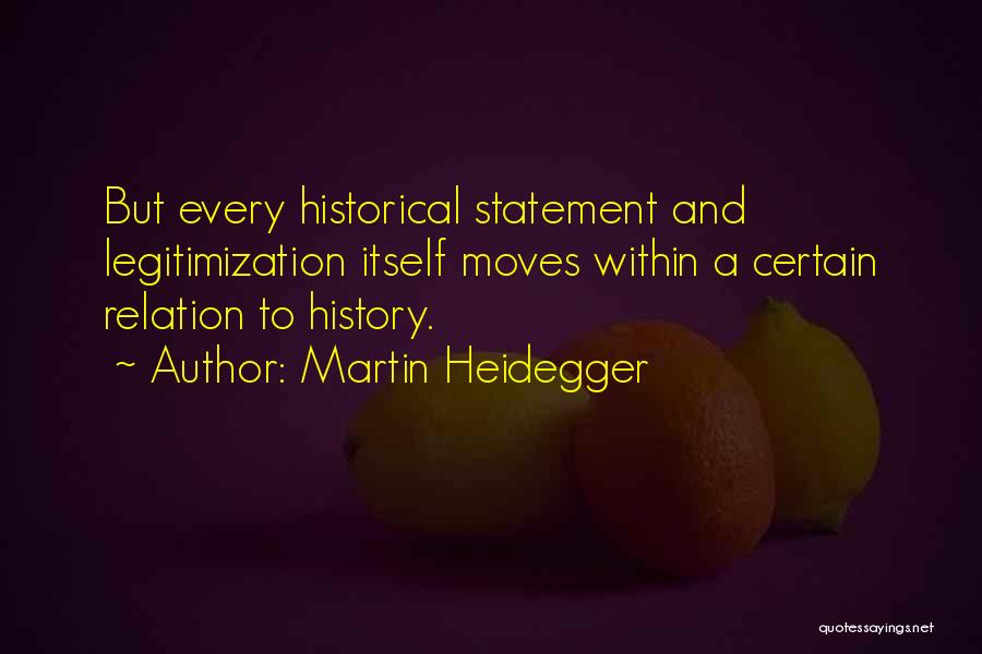 Martin Heidegger Quotes: But Every Historical Statement And Legitimization Itself Moves Within A Certain Relation To History.