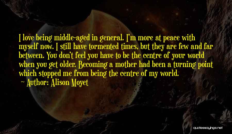 Alison Moyet Quotes: I Love Being Middle-aged In General. I'm More At Peace With Myself Now. I Still Have Tormented Times, But They