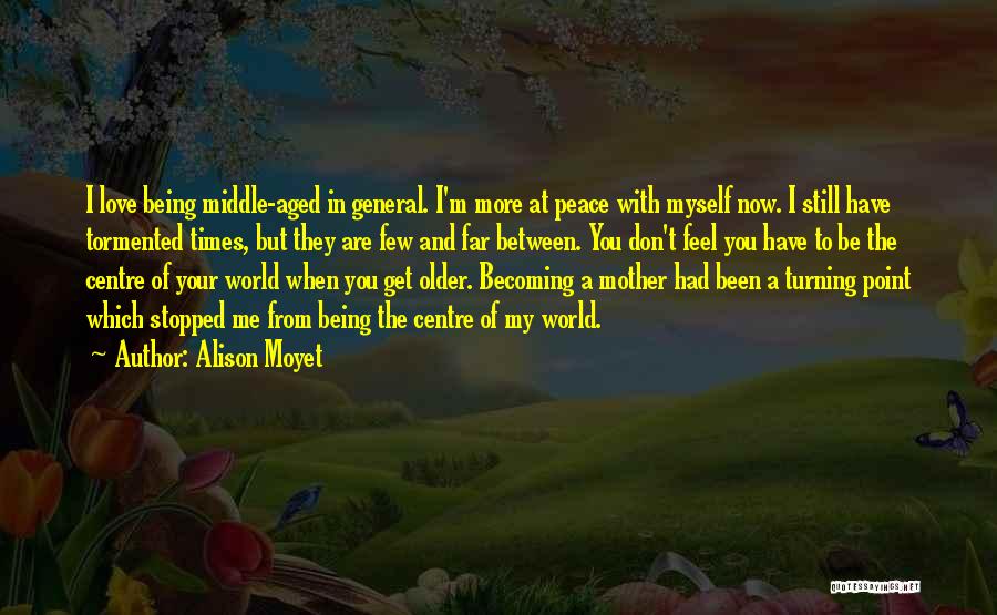 Alison Moyet Quotes: I Love Being Middle-aged In General. I'm More At Peace With Myself Now. I Still Have Tormented Times, But They