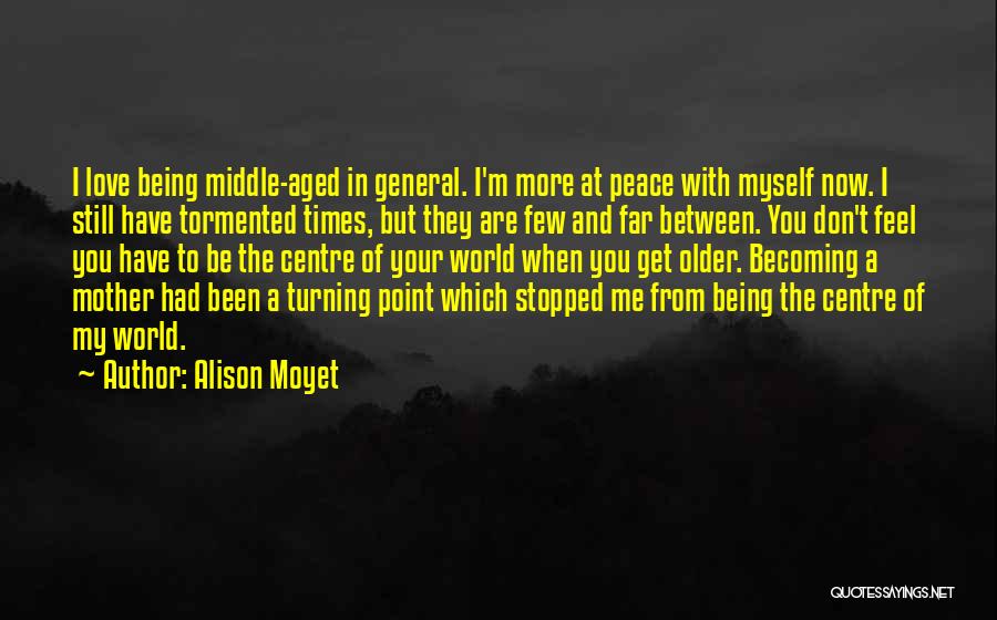 Alison Moyet Quotes: I Love Being Middle-aged In General. I'm More At Peace With Myself Now. I Still Have Tormented Times, But They