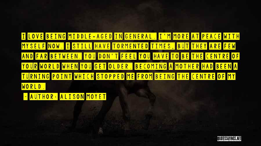 Alison Moyet Quotes: I Love Being Middle-aged In General. I'm More At Peace With Myself Now. I Still Have Tormented Times, But They